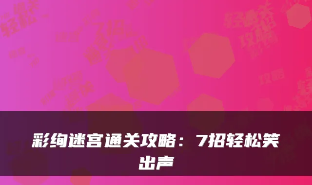 彩绚迷宫通关攻略：7招轻松笑出声