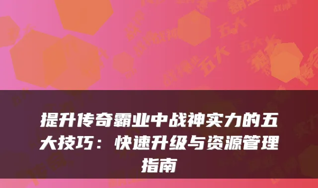 提升传奇霸业中战神实力的五大技巧：快速升级与资源管理指南