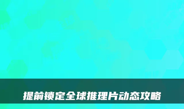 提前锁定全球推理片动态攻略