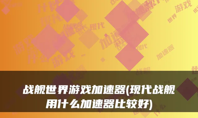 战舰世界游戏加速器(现代战舰用什么加速器比较好)