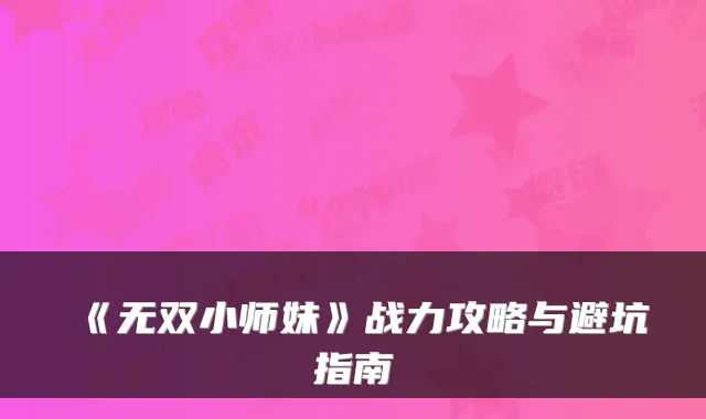 《无双小师妹》战力攻略与避坑指南