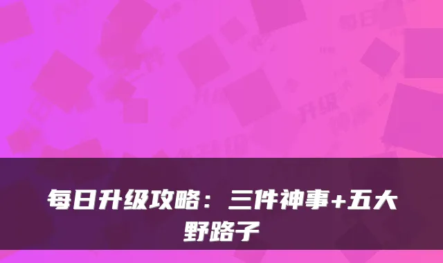 每日升级攻略：三件神事+五大野路子