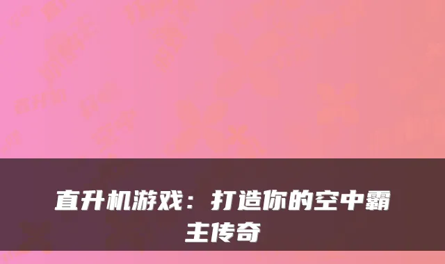 直升机游戏：打造你的空中霸主传奇