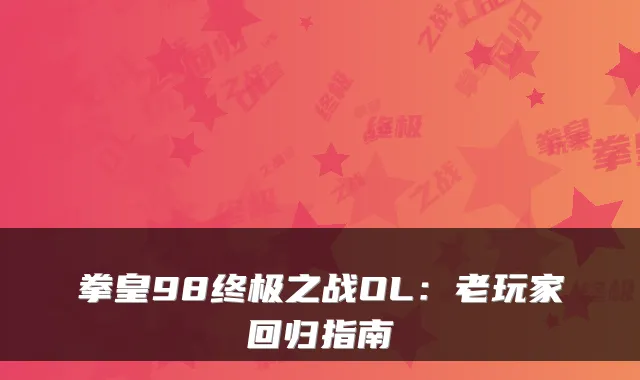 拳皇98之战OL：老玩家回归指南