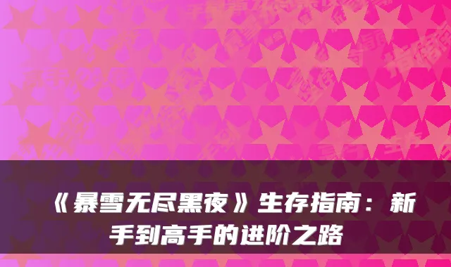 《暴雪无尽黑夜》生存指南：新手到高手的进阶之路