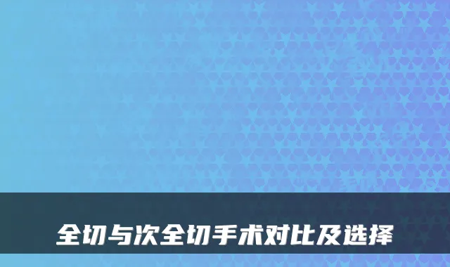 全切与次全切手术对比及选择