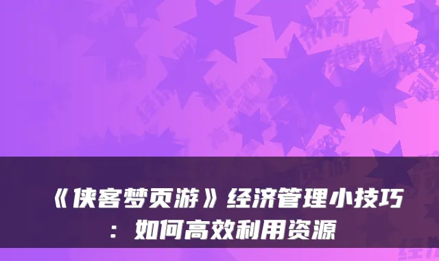 《侠客梦页游》经济管理小技巧：如何高效利用资源