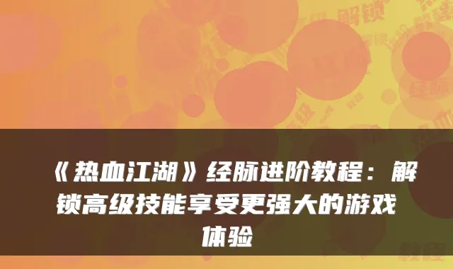 《热血江湖》经脉进阶教程：解锁高级技能享受更强大的游戏体验
