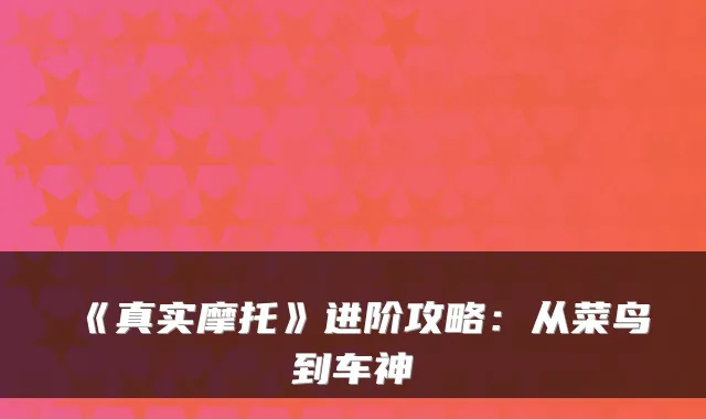 《真实摩托》进阶攻略：从菜鸟到车神