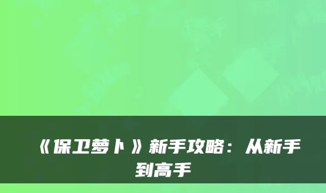 《保卫萝卜》新手攻略：从新手到高手