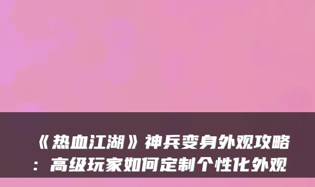 《热血江湖》神兵变身外观攻略：高级玩家如何定制个性化外观