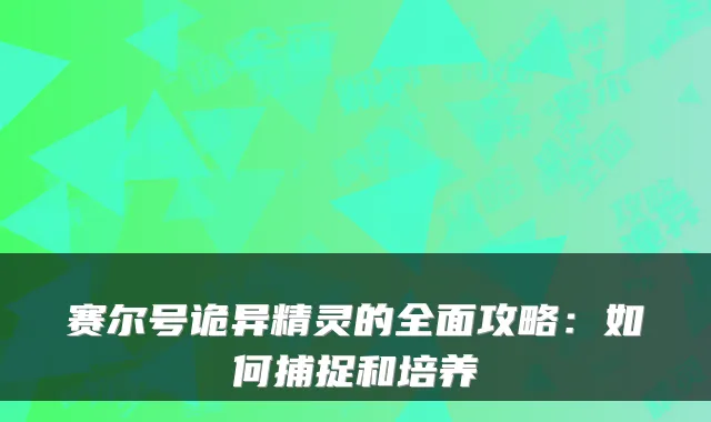 赛尔号诡异精灵的全面攻略:如何捕捉和培养