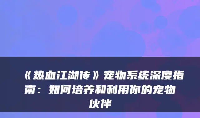 《热血江湖传》宠物系统深度指南:如何培养和利用你的宠物伙伴