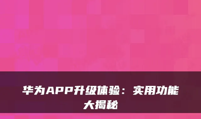 华为APP升级体验：实用功能大揭秘