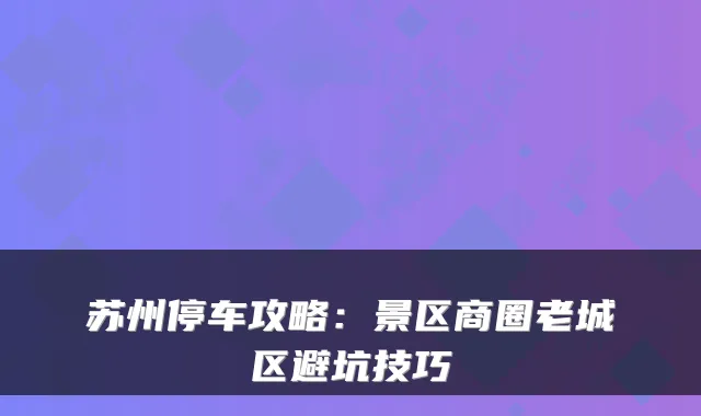 苏州停车攻略：景区商圈老城区避坑技巧