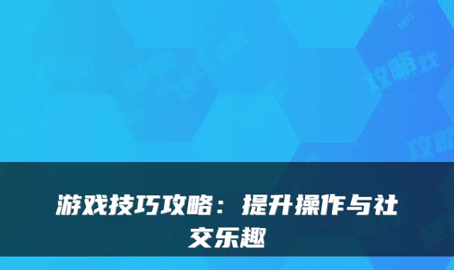游戏技巧攻略：提升操作与社交乐趣