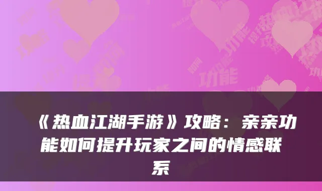 《热血江湖手游》攻略：亲亲功能如何提升玩家之间的情感联系