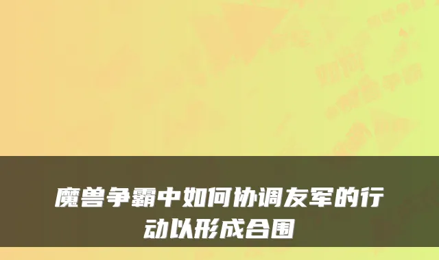 魔兽争霸中如何协调友军的行动以形成合围