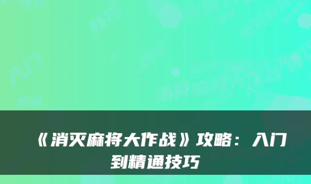 《消灭麻将大作战》攻略:入门到精通技巧
