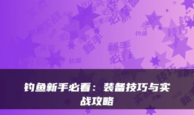 钓鱼新手必看：装备技巧与实战攻略