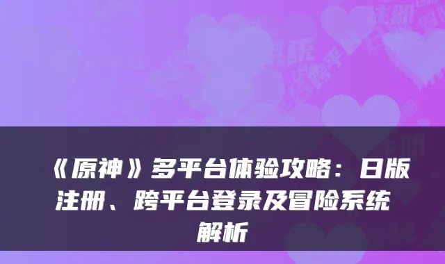 《原神》多平台体验攻略：日版注册、跨平台登录及冒险系统解析