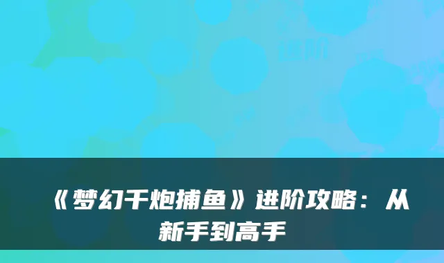 《梦幻千炮捕鱼》进阶攻略：从新手到高手