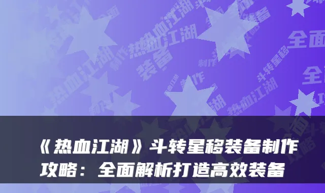 《热血江湖》斗转星移装备制作攻略：全面解析打造高效装备