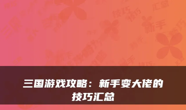 三国游戏攻略：新手变大佬的技巧汇总