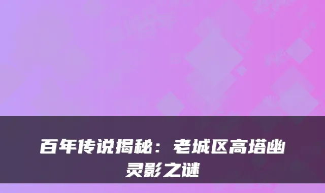 百年传说揭秘:老城区高塔幽灵影之谜