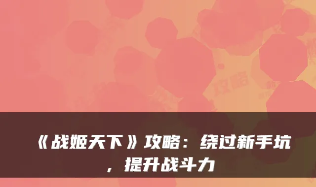 《战姬天下》攻略:绕过新手坑,提升战斗力