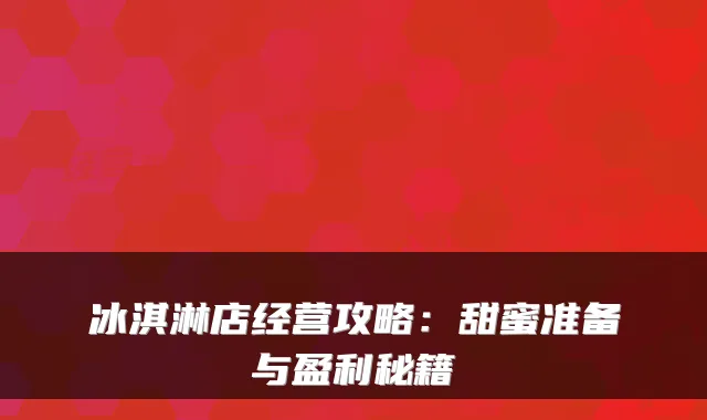 冰淇淋店经营攻略：甜蜜准备与盈利秘籍