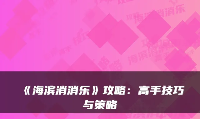 《海滨消消乐》攻略：高手技巧与策略
