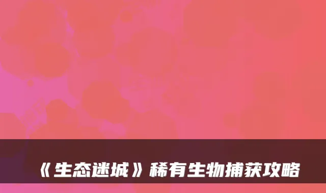《生态迷城》稀有生物捕获攻略