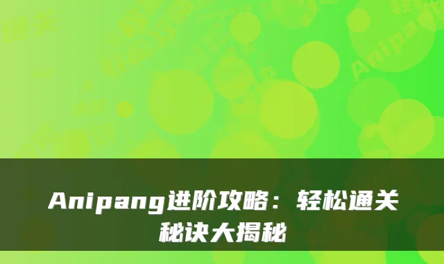 Anipang进阶攻略：轻松通关秘诀大揭秘