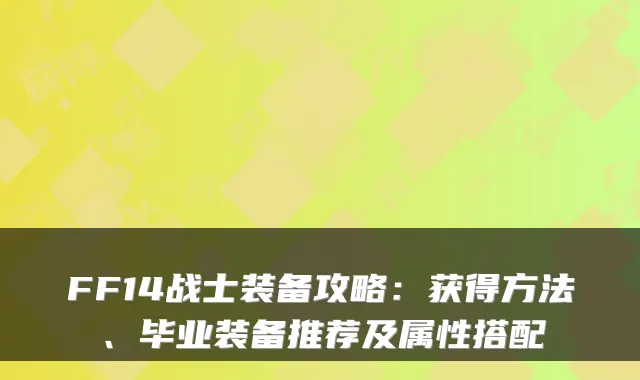 FF14战士装备攻略：获得方法、毕业装备推荐及属性搭配