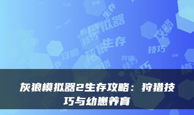 灰狼模拟器2生存攻略：狩猎技巧与幼崽养育