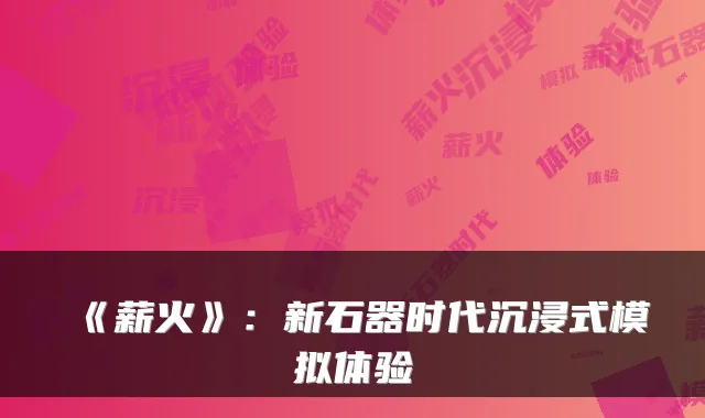 《薪火》：新石器时代沉浸式模拟体验