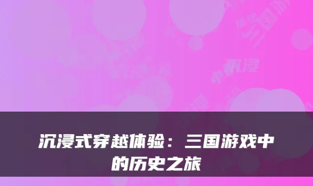沉浸式穿越体验：三国游戏中的历史之旅