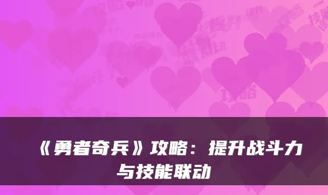 《勇者奇兵》攻略:提升战斗力与技能联动