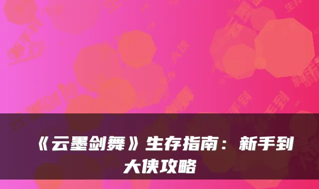 《云墨剑舞》生存指南：新手到大侠攻略