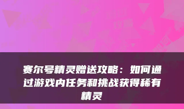 赛尔号精灵赠送攻略：如何通过游戏内任务和挑战获得稀有精灵