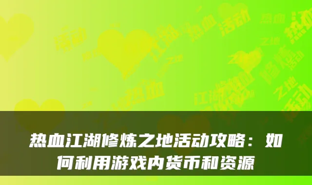 热血江湖修炼之地活动攻略：如何利用游戏内货币和资源