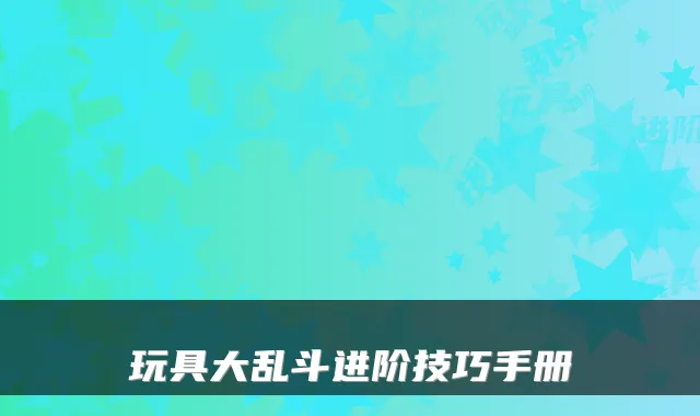 玩具大乱斗进阶技巧手册