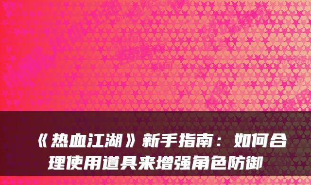 《热血江湖》新手指南：如何合理使用道具来增强角色防御