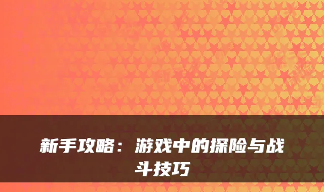 新手攻略：游戏中的探险与战斗技巧