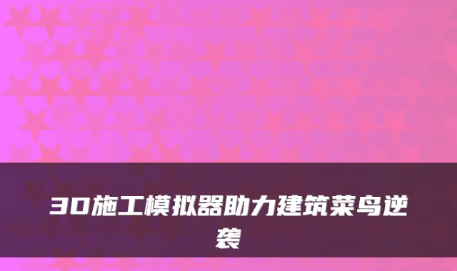 3D施工模拟器助力建筑菜鸟逆袭