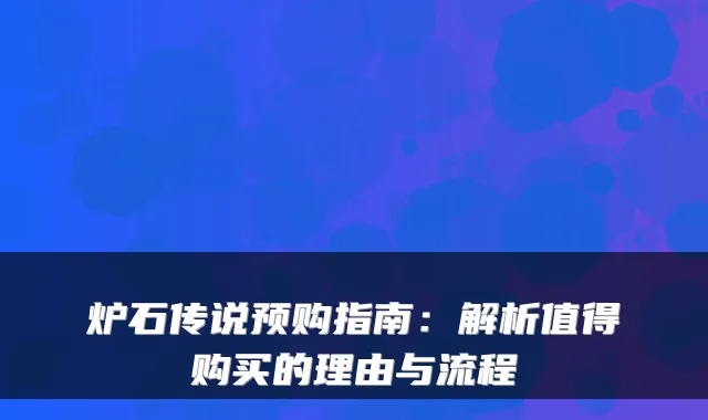 炉石传说预购指南：解析值得购买的理由与流程