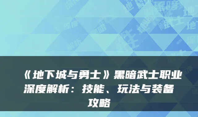 《地下城与勇士》黑暗武士职业深度解析：技能、玩法与装备攻略