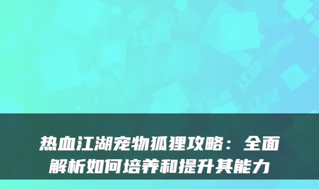 热血江湖宠物狐狸攻略：全面解析如何培养和提升其能力