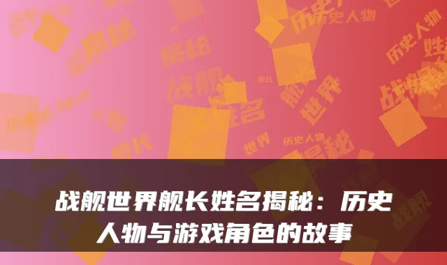 战舰世界舰长姓名揭秘：历史人物与游戏角色的故事